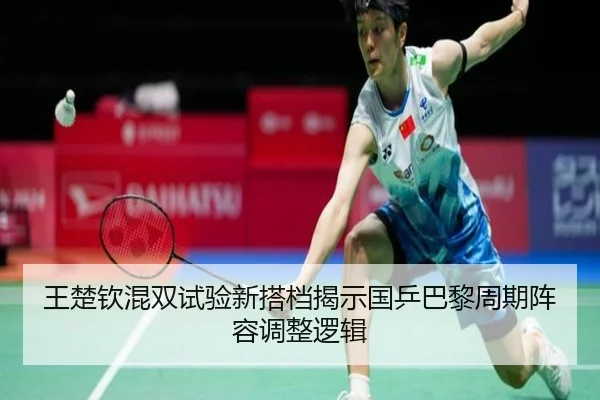 王楚钦混双试验新搭档揭示国乒巴黎周期阵容调整逻辑